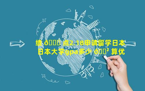 绩 🐞 点2.18申请留学日本 日本大学gpa多少 🌲 算优秀